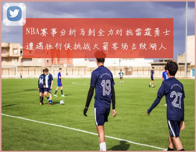 NBA赛事分析马刺全力对抗雷霆勇士遭遇独行侠挑战火箭客场击败湖人