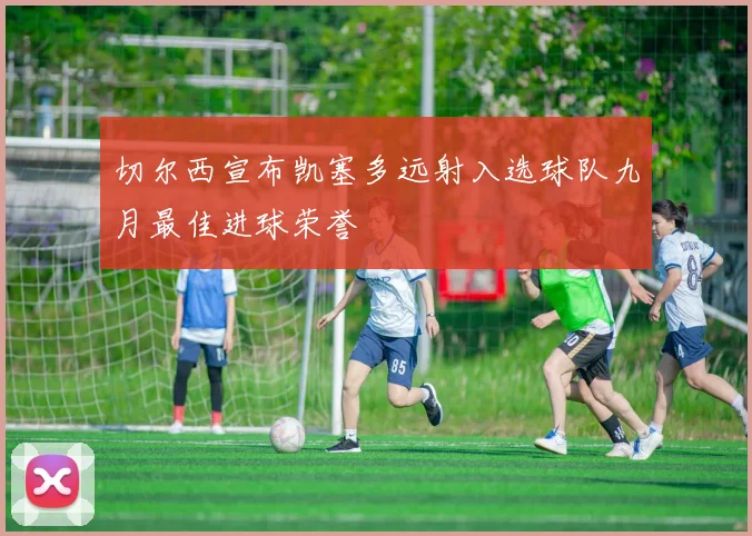 切尔西宣布凯塞多远射入选球队九月最佳进球荣誉
