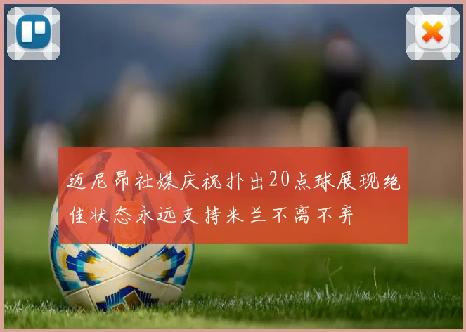 迈尼昂社媒庆祝扑出20点球展现绝佳状态永远支持米兰不离不弃