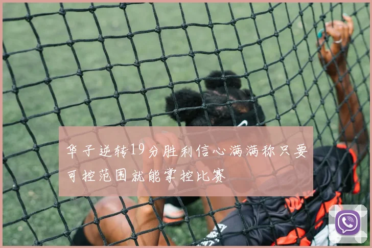 华子逆转19分胜利信心满满称只要可控范围就能掌控比赛