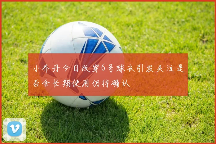 小乔丹今日改穿6号球衣引发关注是否会长期使用仍待确认