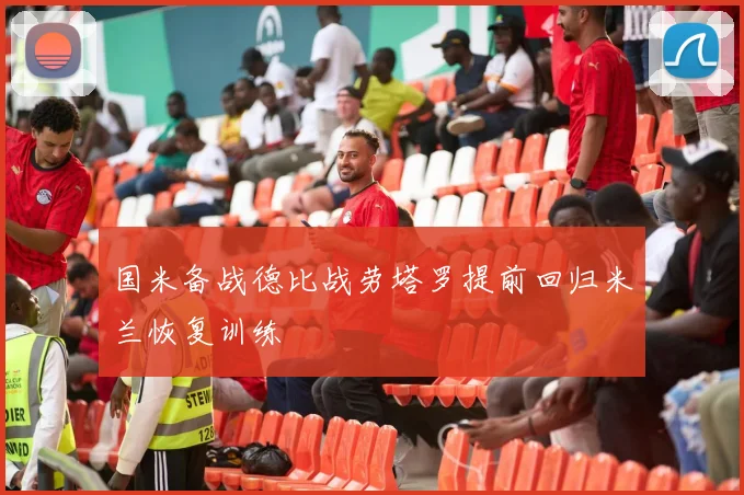 国米备战德比战劳塔罗提前回归米兰恢复训练