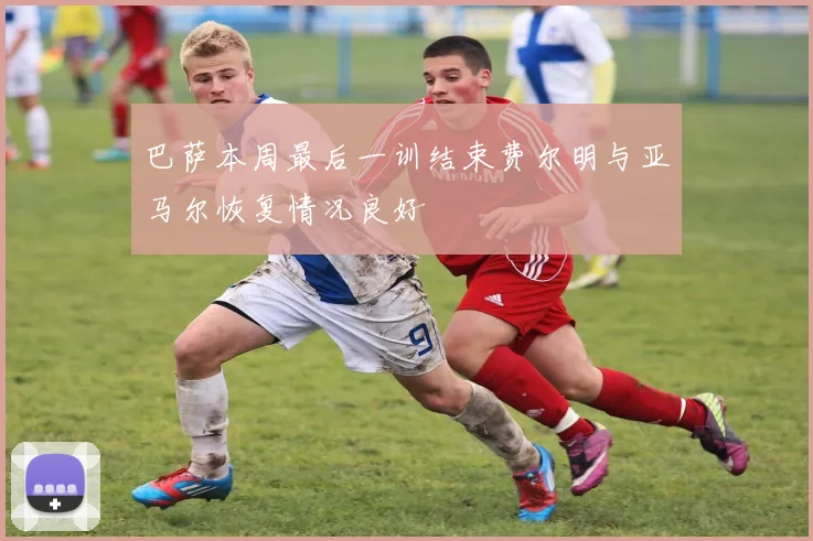 巴萨本周最后一训结束费尔明与亚马尔恢复情况良好