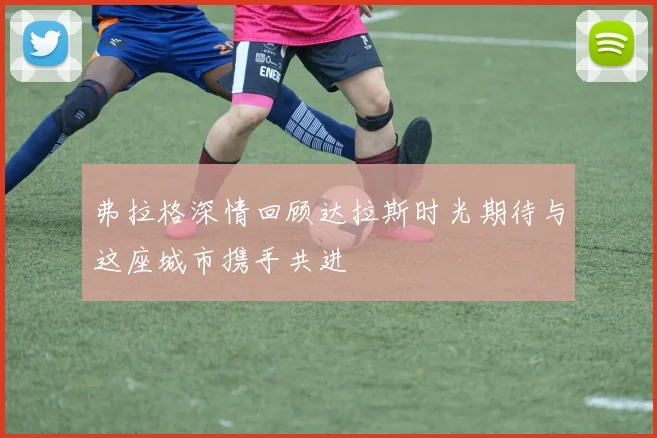 弗拉格深情回顾达拉斯时光期待与这座城市携手共进