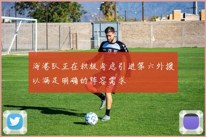 海港队正在积极考虑引进第六外援以满足明确的阵容需求