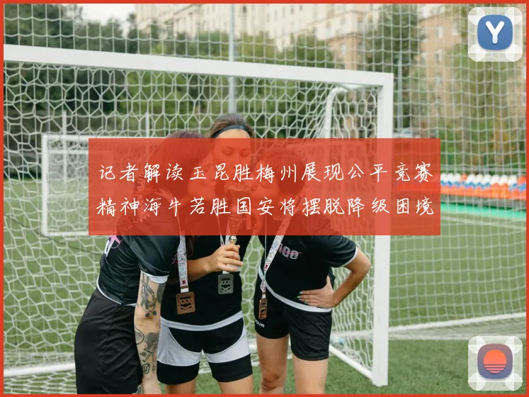 记者解读玉昆胜梅州展现公平竞赛精神海牛若胜国安将摆脱降级困境