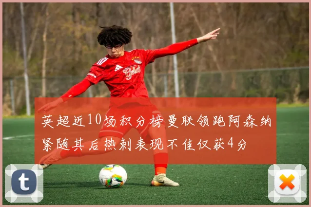 英超近10场积分榜曼联领跑阿森纳紧随其后热刺表现不佳仅获4分