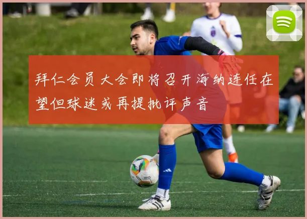拜仁会员大会即将召开海纳连任在望但球迷或再提批评声音