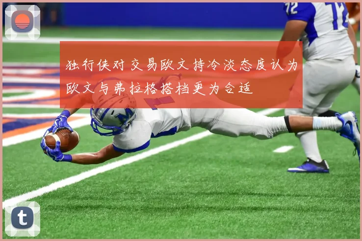 独行侠对交易欧文持冷淡态度认为欧文与弗拉格搭档更为合适