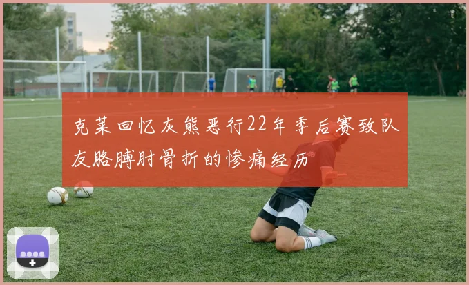 克莱回忆灰熊恶行22年季后赛致队友胳膊肘骨折的惨痛经历