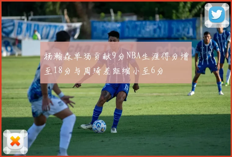 杨瀚森单场贡献9分NBA生涯得分增至18分与周琦差距缩小至6分