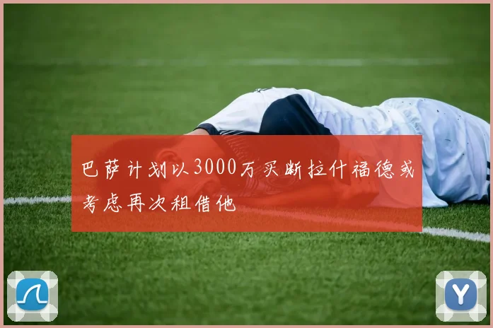 巴萨计划以3000万买断拉什福德或考虑再次租借他