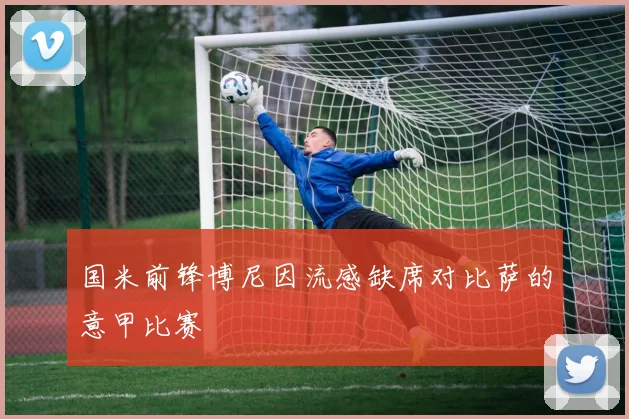 国米前锋博尼因流感缺席对比萨的意甲比赛