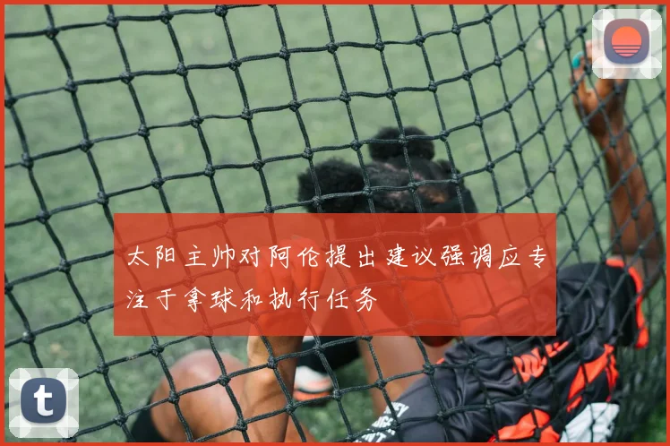 太阳主帅对阿伦提出建议强调应专注于拿球和执行任务
