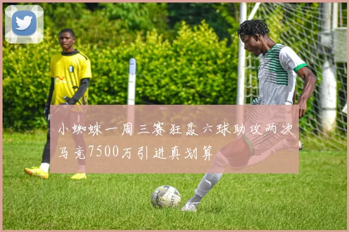 小蜘蛛一周三赛狂轰六球助攻两次马竞7500万引进真划算