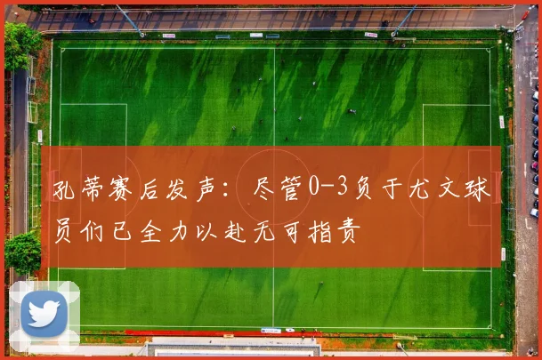 孔蒂赛后发声：尽管0-3负于尤文球员们已全力以赴无可指责