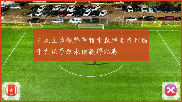 三大主力缺阵阿特金森坦言内外防守失误导致未能赢得比赛