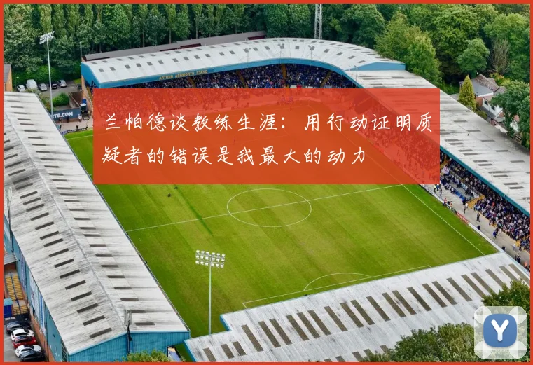 兰帕德谈教练生涯：用行动证明质疑者的错误是我最大的动力