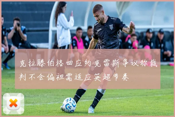克拉滕伯格回应约克雷斯争议称裁判不会偏袒需适应英超节奏