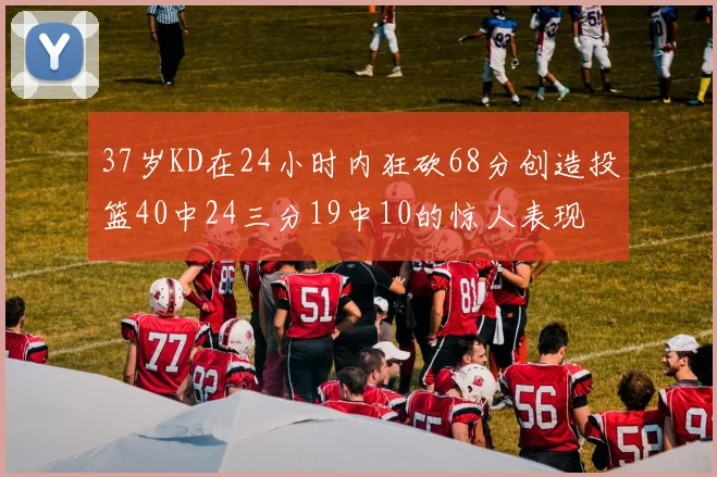 37岁KD在24小时内狂砍68分创造投篮40中24三分19中10的惊人表现