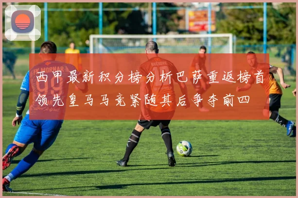 西甲最新积分榜分析巴萨重返榜首领先皇马马竞紧随其后争夺前四