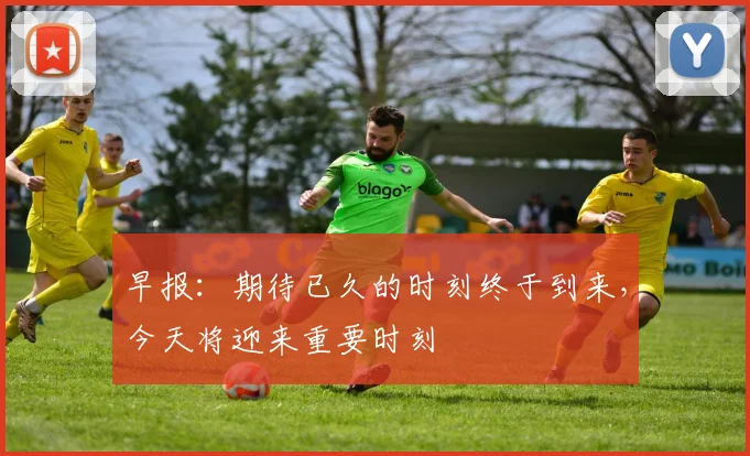 早报：期待已久的时刻终于到来，今天将迎来重要时刻