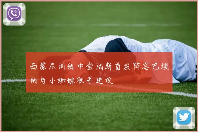 西蒙尼训练中尝试新首发阵容巴埃纳与小蜘蛛联手进攻