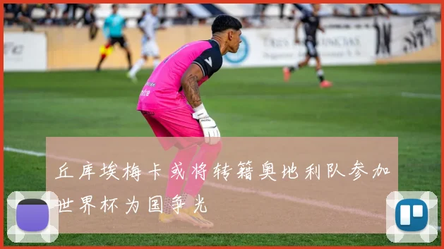 丘库埃梅卡或将转籍奥地利队参加世界杯为国争光