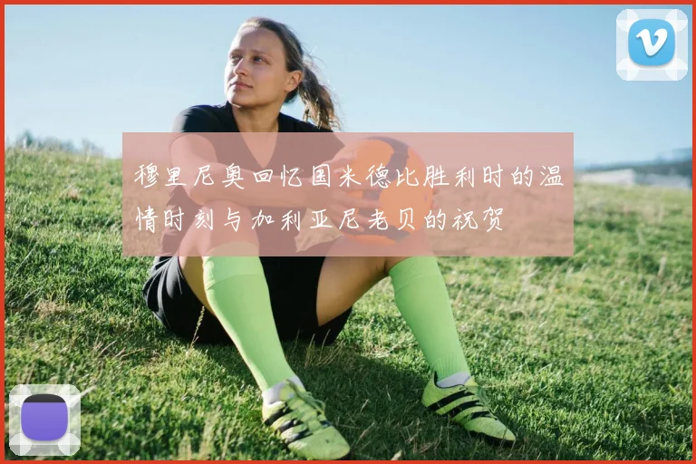 穆里尼奥回忆国米德比胜利时的温情时刻与加利亚尼老贝的祝贺